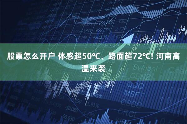 股票怎么开户 体感超50℃、路面超72℃! 河南高温来袭