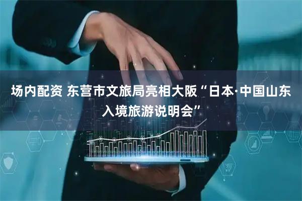 场内配资 东营市文旅局亮相大阪“日本·中国山东入境旅游说明会”