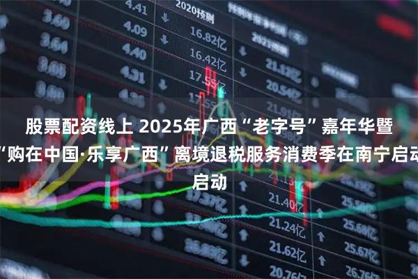 股票配资线上 2025年广西“老字号”嘉年华暨“购在中国·乐享广西”离境退税服务消费季在南宁启动