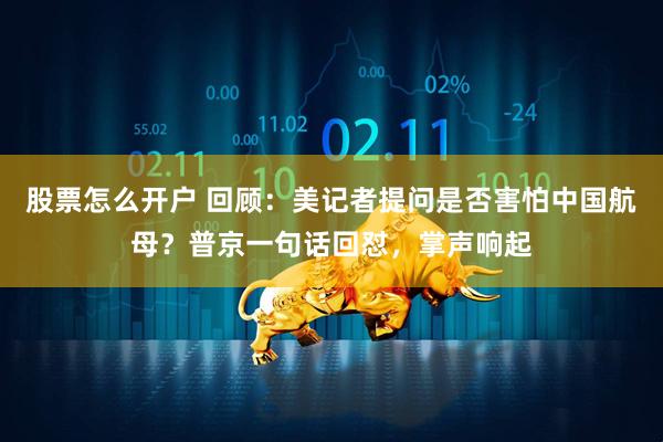 股票怎么开户 回顾：美记者提问是否害怕中国航母？普京一句话回怼，掌声响起