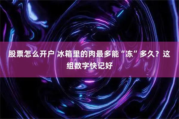 股票怎么开户 冰箱里的肉最多能“冻”多久？这组数字快记好
