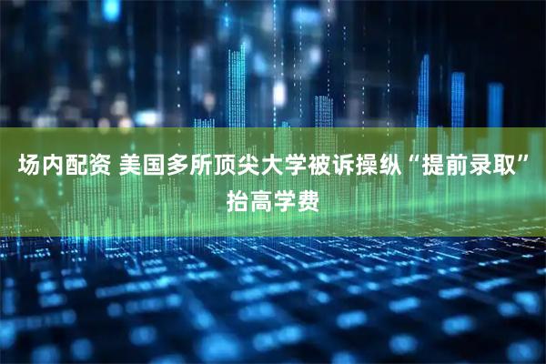 场内配资 美国多所顶尖大学被诉操纵“提前录取”抬高学费