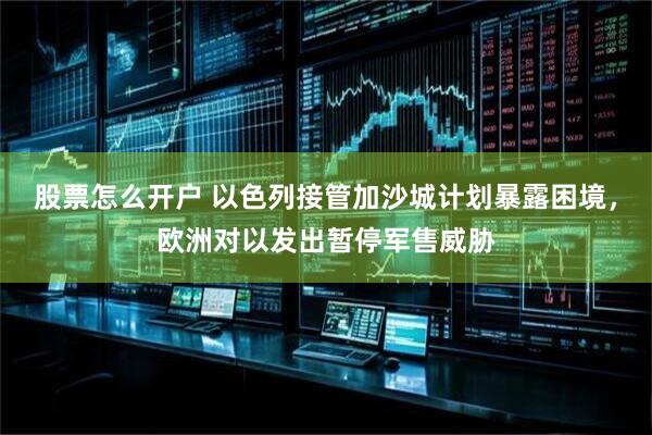 股票怎么开户 以色列接管加沙城计划暴露困境，欧洲对以发出暂停军售威胁