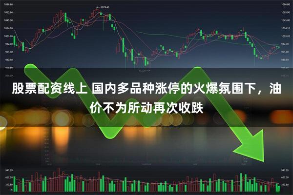 股票配资线上 国内多品种涨停的火爆氛围下，油价不为所动再次收跌