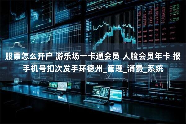 股票怎么开户 游乐场一卡通会员 人脸会员年卡 报手机号扣次发手环德州_管理_消费_系统