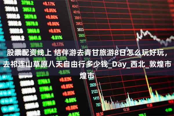 股票配资线上 结伴游去青甘旅游8日怎么玩好玩，去祁连山草原八天自由行多少钱_Day_西北_敦煌市