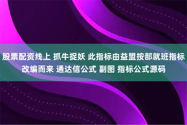 股票配资线上 抓牛捉妖 此指标由益盟按部就班指标改编而来 通达信公式 副图 指标公式源码