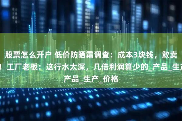股票怎么开户 低价防晒霜调查：成本3块钱，敢卖几十元！工厂老板：这行水太深，几倍利润算少的_产品_生产_价格