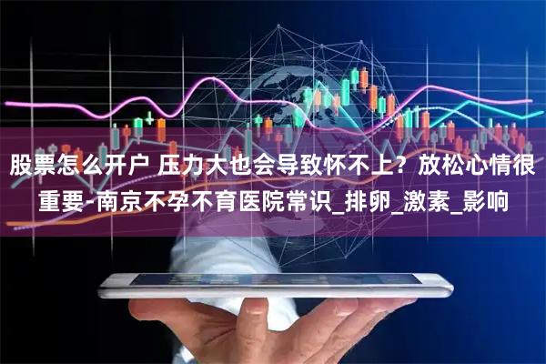 股票怎么开户 压力大也会导致怀不上？放松心情很重要-南京不孕不育医院常识_排卵_激素_影响