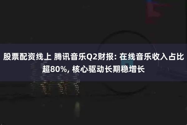 股票配资线上 腾讯音乐Q2财报: 在线音乐收入占比超80%, 核心驱动长期稳增长