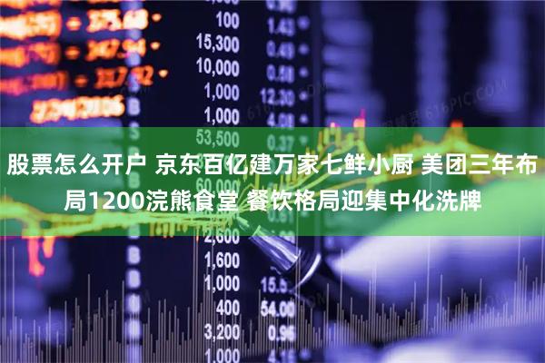股票怎么开户 京东百亿建万家七鲜小厨 美团三年布局1200浣熊食堂 餐饮格局迎集中化洗牌