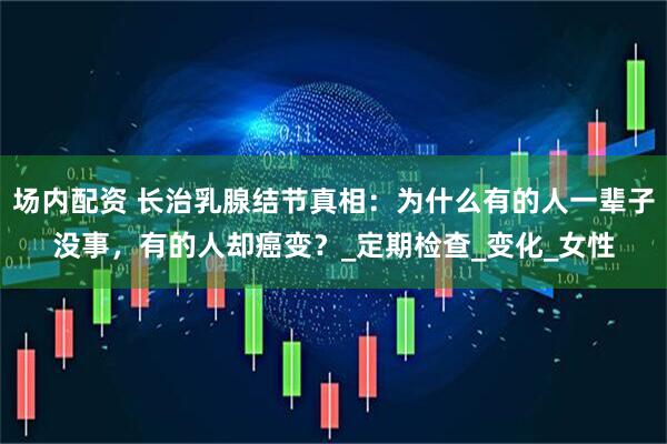 场内配资 长治乳腺结节真相：为什么有的人一辈子没事，有的人却癌变？_定期检查_变化_女性