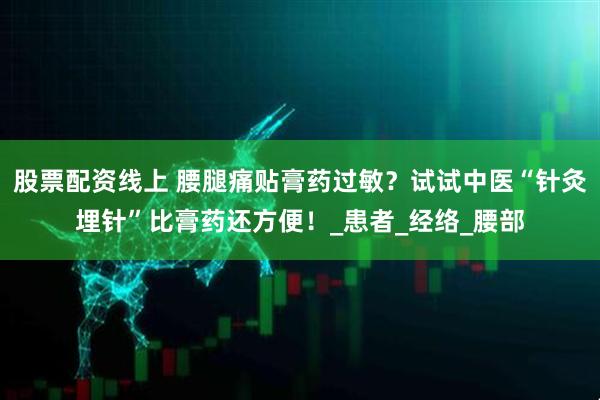 股票配资线上 腰腿痛贴膏药过敏？试试中医“针灸埋针”比膏药还方便！_患者_经络_腰部