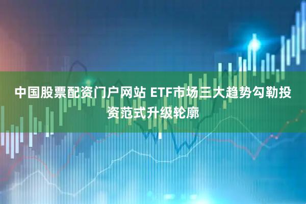 中国股票配资门户网站 ETF市场三大趋势勾勒投资范式升级轮廓