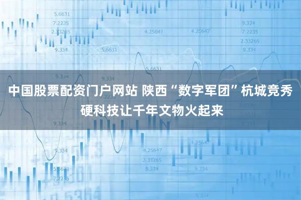 中国股票配资门户网站 陕西“数字军团”杭城竞秀 硬科技让千年文物火起来