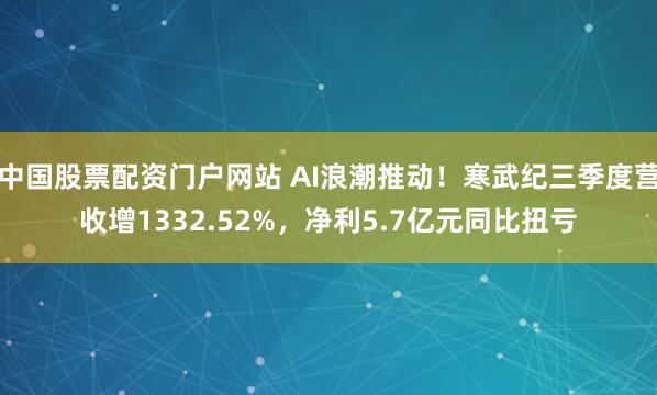 中国股票配资门户网站 AI浪潮推动！寒武纪三季度营收增1332.52%，净利5.7亿元同比扭亏