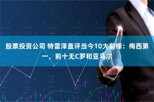 股票投资公司 特雷泽盖评当今10大前锋：梅西第一，前十无C罗和亚马尔