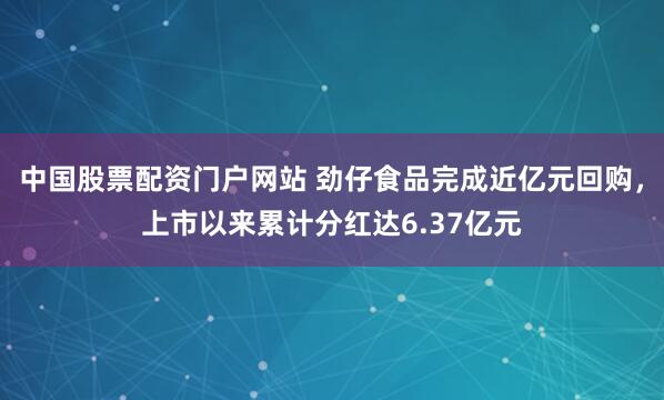 中国股票配资门户网站 劲仔食品完成近亿元回购，上市以来累计分红达6.37亿元
