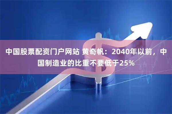 中国股票配资门户网站 黄奇帆：2040年以前，中国制造业的比重不要低于25%