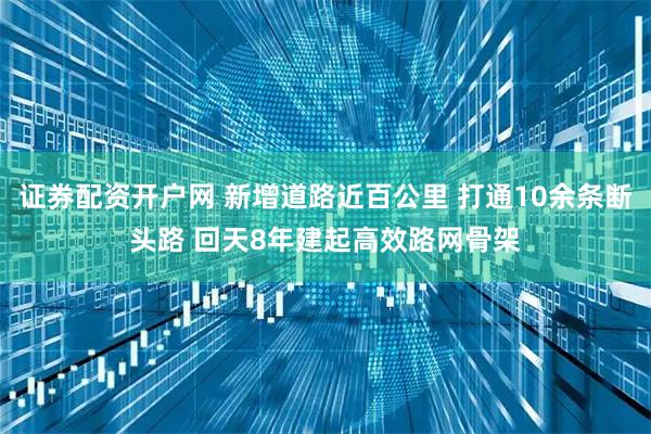 证券配资开户网 新增道路近百公里 打通10余条断头路 回天8年建起高效路网骨架