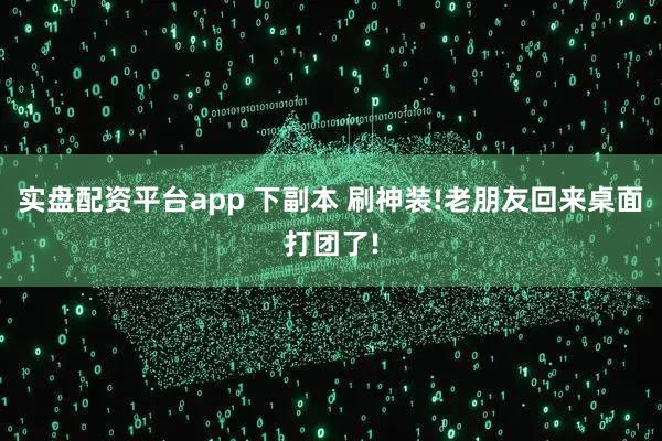 实盘配资平台app 下副本 刷神装!老朋友回来桌面打团了!