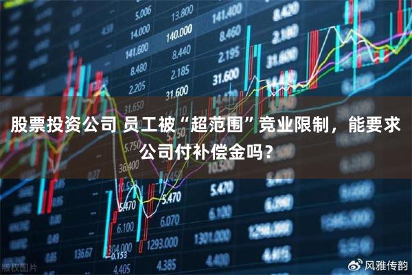 股票投资公司 员工被“超范围”竞业限制，能要求公司付补偿金吗？