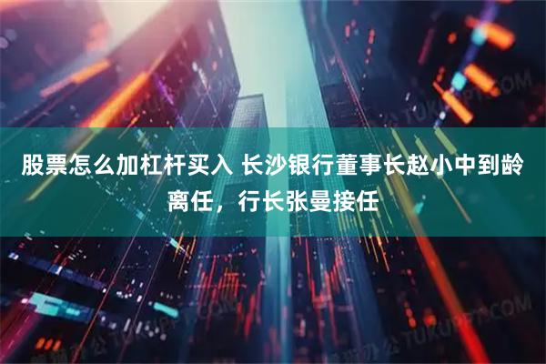 股票怎么加杠杆买入 长沙银行董事长赵小中到龄离任，行长张曼接任