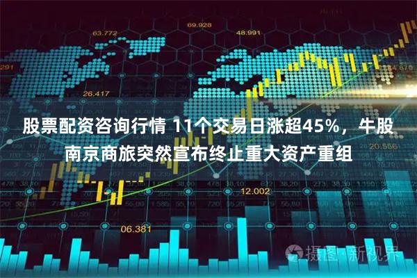 股票配资咨询行情 11个交易日涨超45%，牛股南京商旅突然宣布终止重大资产重组