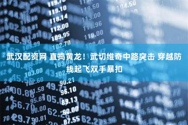 武汉配资网 直捣黄龙！武切维奇中路突击 穿越防线起飞双手暴扣