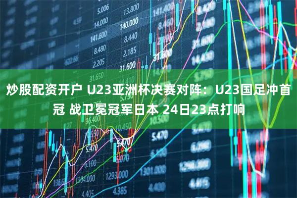 炒股配资开户 U23亚洲杯决赛对阵：U23国足冲首冠 战卫冕冠军日本 24日23点打响