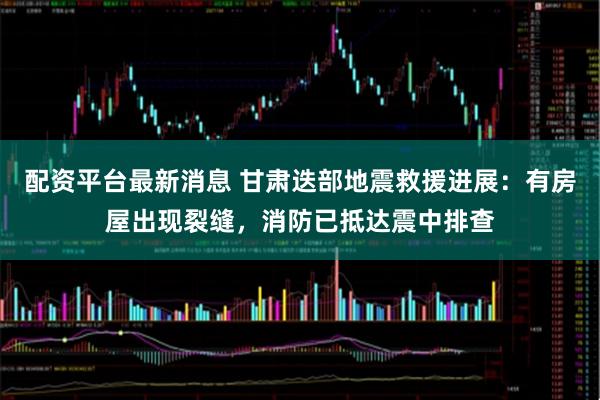 配资平台最新消息 甘肃迭部地震救援进展：有房屋出现裂缝，消防已抵达震中排查