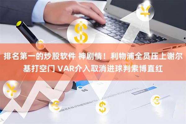 排名第一的炒股软件 神剧情！利物浦全员压上谢尔基打空门 VAR介入取消进球判索博直红
