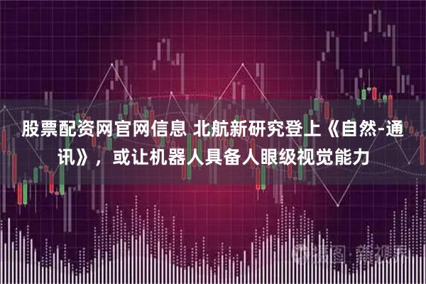 股票配资网官网信息 北航新研究登上《自然-通讯》，或让机器人具备人眼级视觉能力