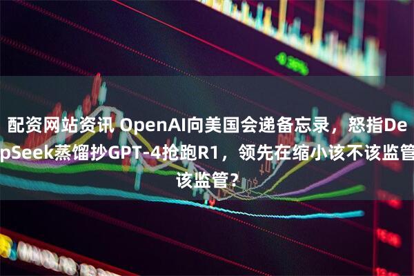 配资网站资讯 OpenAI向美国会递备忘录，怒指DeepSeek蒸馏抄GPT-4抢跑R1，领先在缩小该不该监管？