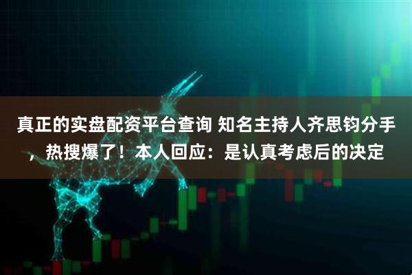 真正的实盘配资平台查询 知名主持人齐思钧分手，热搜爆了！本人回应：是认真考虑后的决定