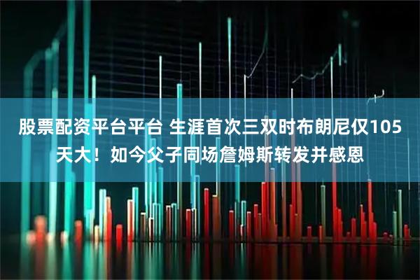 股票配资平台平台 生涯首次三双时布朗尼仅105天大！如今父子同场詹姆斯转发并感恩