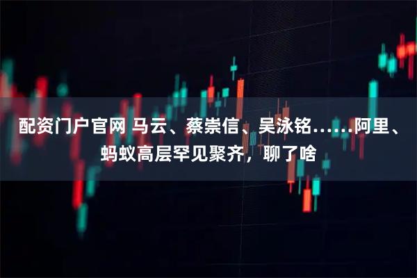 配资门户官网 马云、蔡崇信、吴泳铭……阿里、蚂蚁高层罕见聚齐，聊了啥